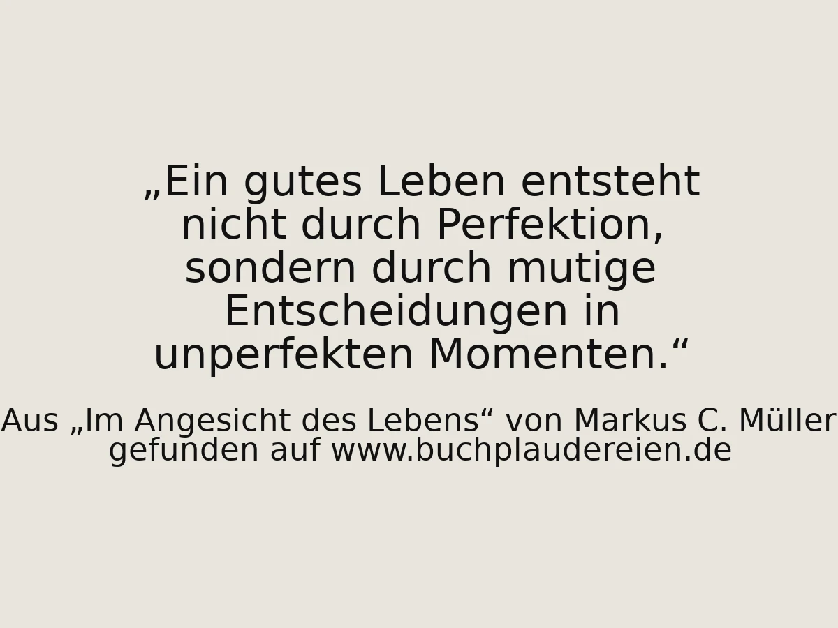 Ein gutes Leben entsteht nicht durch Perfektion, sondern durch mutige Entscheidungen in unperfekten Momenten.