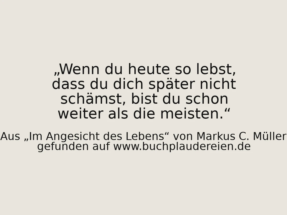 Wenn du heute so lebst, dass du dich später nicht schämst, bist du schon weiter als die meisten.