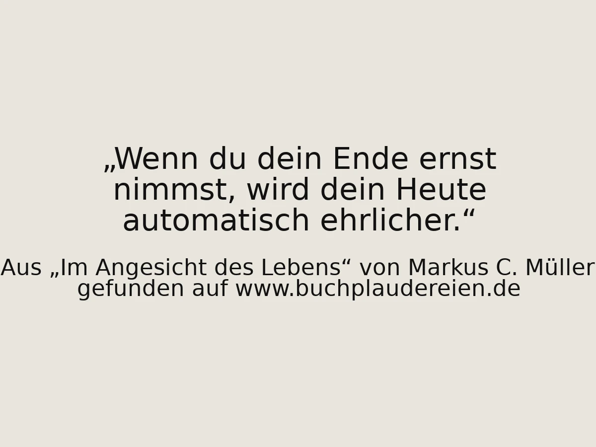 Wenn du dein Ende ernst nimmst, wird dein Heute automatisch ehrlicher.