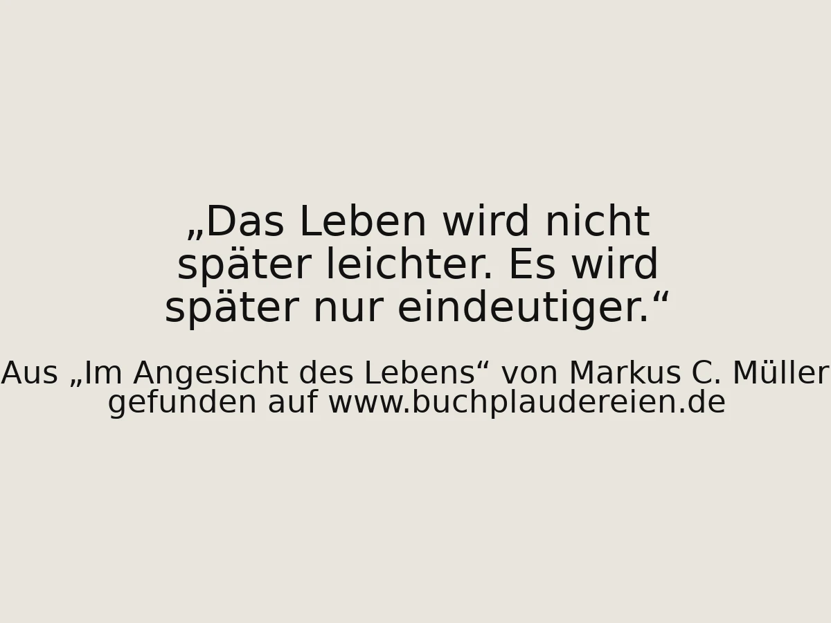 Das Leben wird nicht später leichter. Es wird später nur eindeutiger.