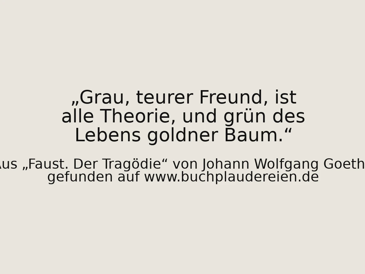 Grau, teurer Freund, ist alle Theorie, und grün des Lebens goldner Baum.
