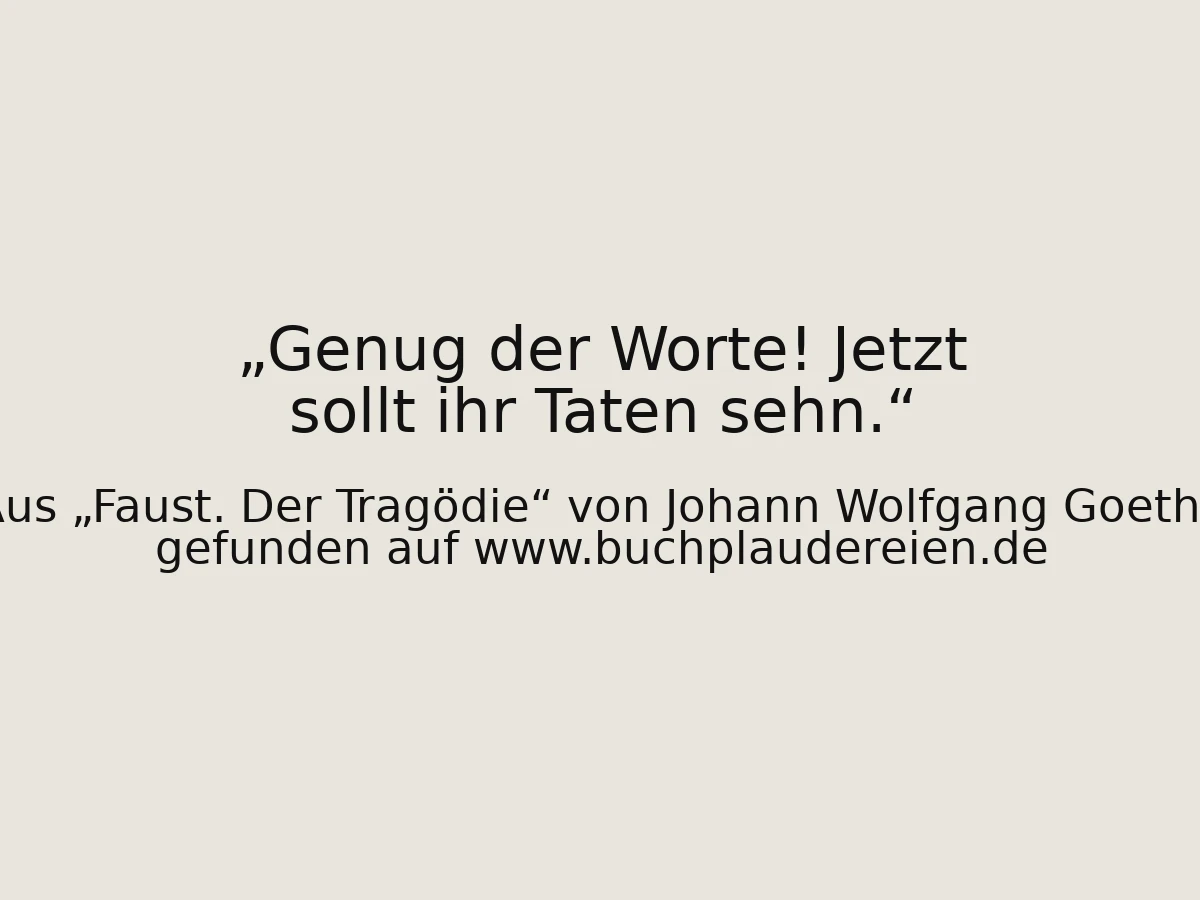 Genug der Worte! Jetzt sollt ihr Taten sehn.