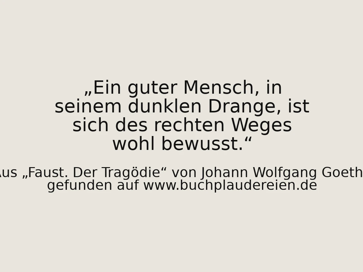 Ein guter Mensch, in seinem dunklen Drange, ist sich des rechten Weges wohl bewusst.