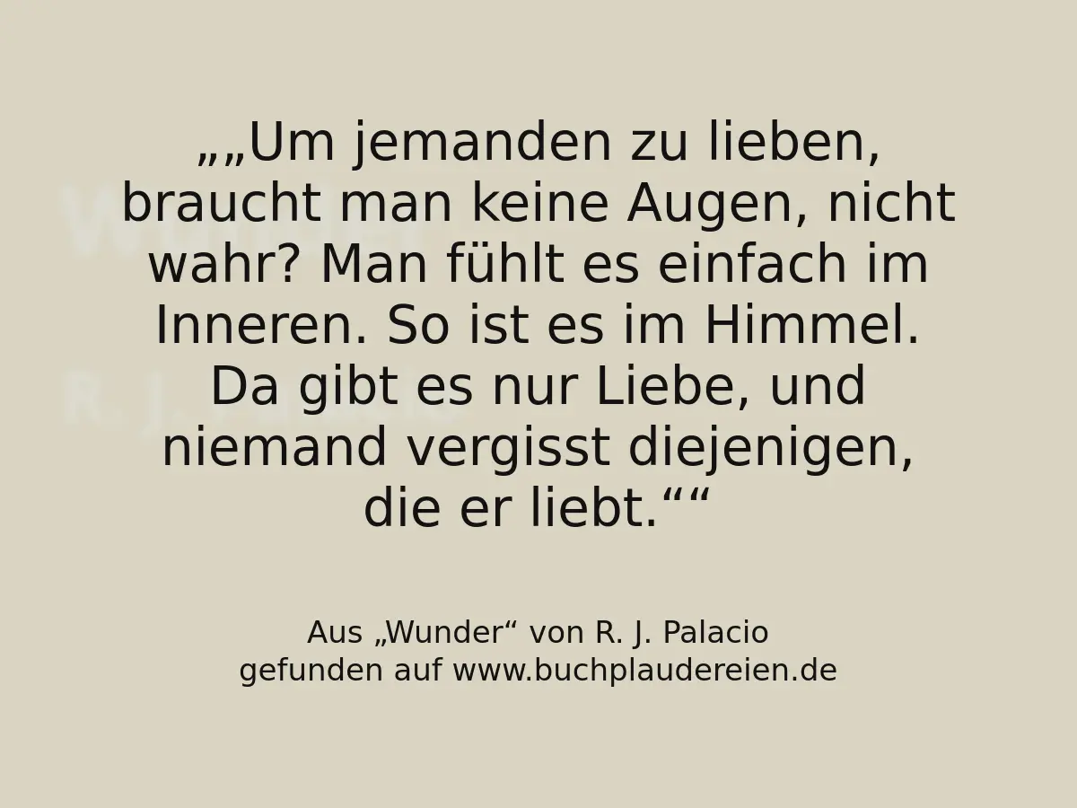 „Um jemanden zu lieben, braucht man keine Augen, nicht wahr? Man fühlt es einfach im Inneren. So ist es im Himmel. Da gibt es nur Liebe, und niemand vergisst diejenigen, die er liebt.“