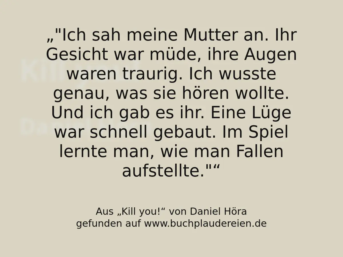 "Ich sah meine Mutter an. Ihr Gesicht war müde, ihre Augen waren traurig. Ich wusste genau, was sie hören wollte. Und ich gab es ihr. Eine Lüge war schnell gebaut. Im Spiel lernte man, wie man Fallen aufstellte."