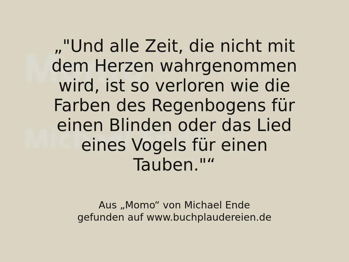 "Und alle Zeit, die nicht mit dem Herzen wahrgenommen wird, ist so verloren wie die Farben des Regenbogens für einen Blinden oder das Lied eines Vogels für einen Tauben."