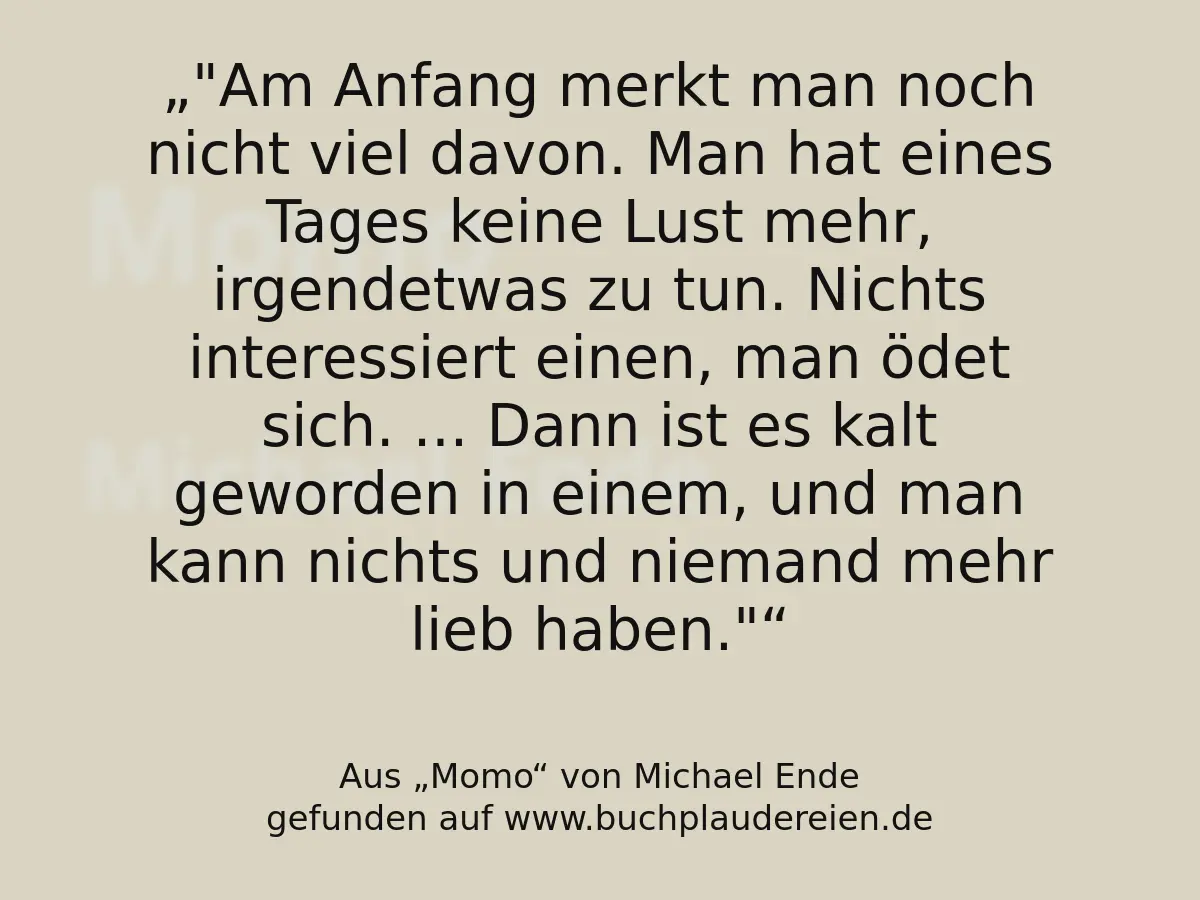 "Am Anfang merkt man noch nicht viel davon. Man hat eines Tages keine Lust mehr, irgendetwas zu tun. Nichts interessiert einen, man ödet sich. ... Dann ist es kalt geworden in einem, und man kann nichts und niemand mehr lieb haben."