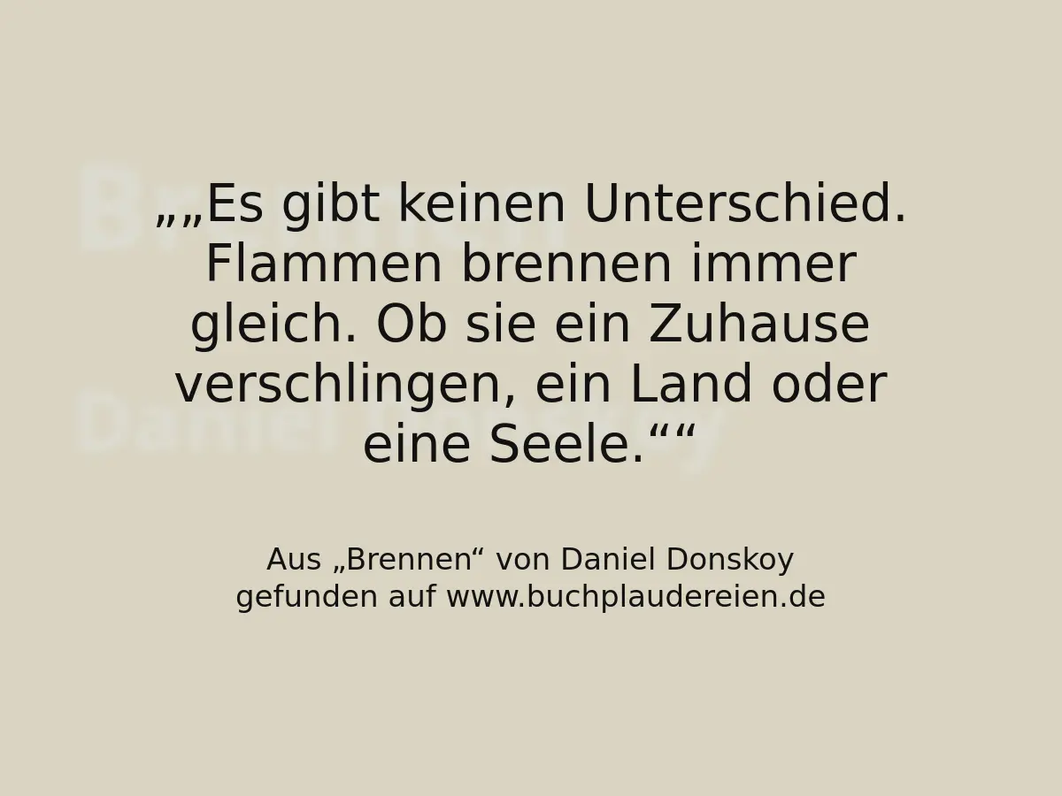 „Es gibt keinen Unterschied. Flammen brennen immer gleich. Ob sie ein Zuhause verschlingen, ein Land oder eine Seele.“
