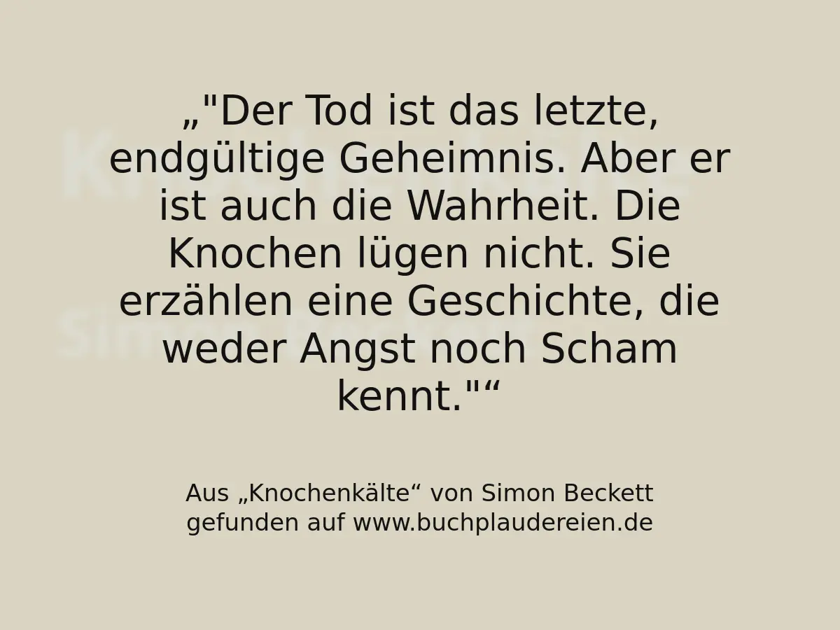 "Der Tod ist das letzte, endgültige Geheimnis. Aber er ist auch die Wahrheit. Die Knochen lügen nicht. Sie erzählen eine Geschichte, die weder Angst noch Scham kennt."