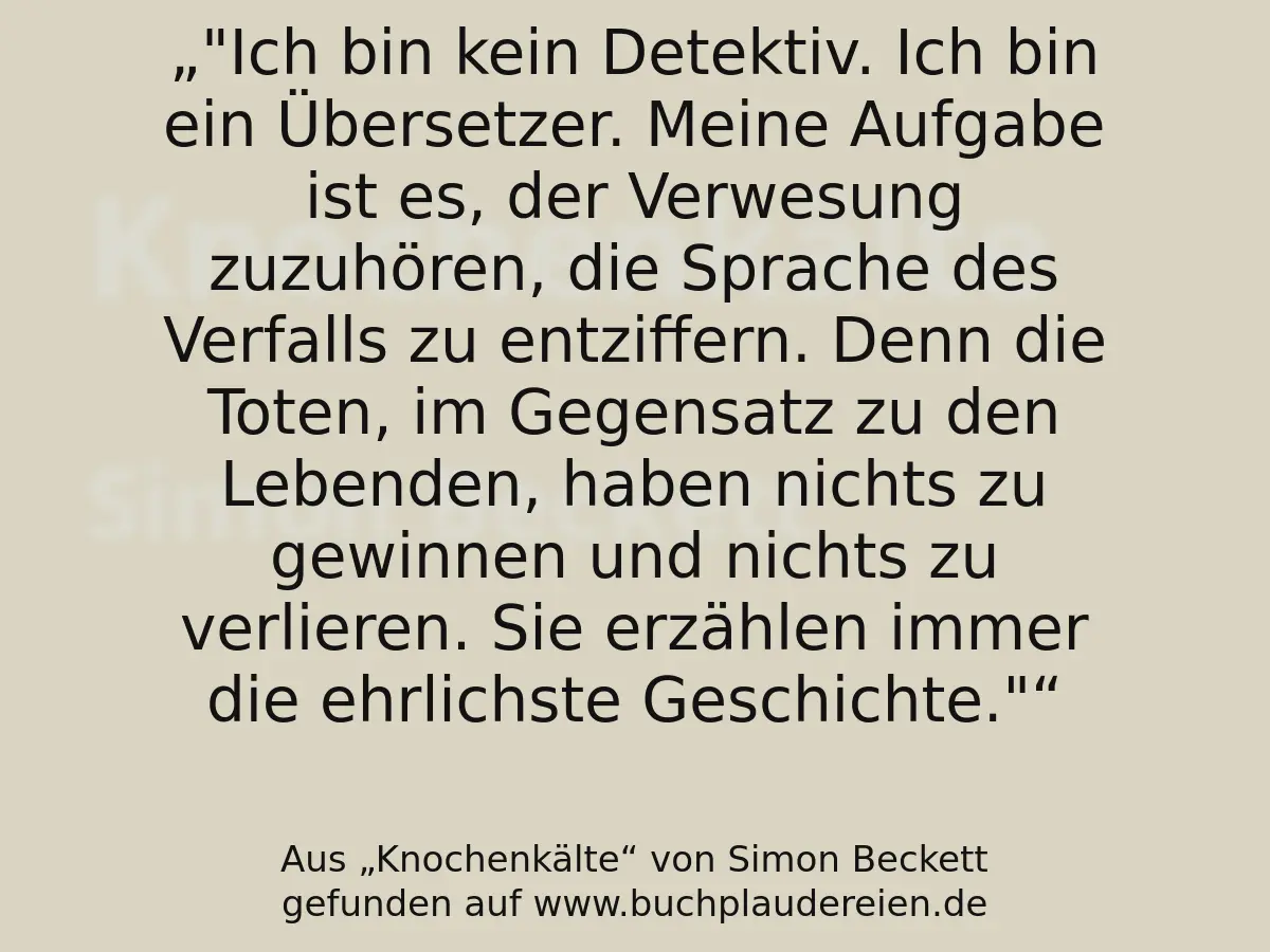 "Ich bin kein Detektiv. Ich bin ein Übersetzer. Meine Aufgabe ist es, der Verwesung zuzuhören, die Sprache des Verfalls zu entziffern. Denn die Toten, im Gegensatz zu den Lebenden, haben nichts zu gewinnen und nichts zu verlieren. Sie erzählen immer die ehrlichste Geschichte."
