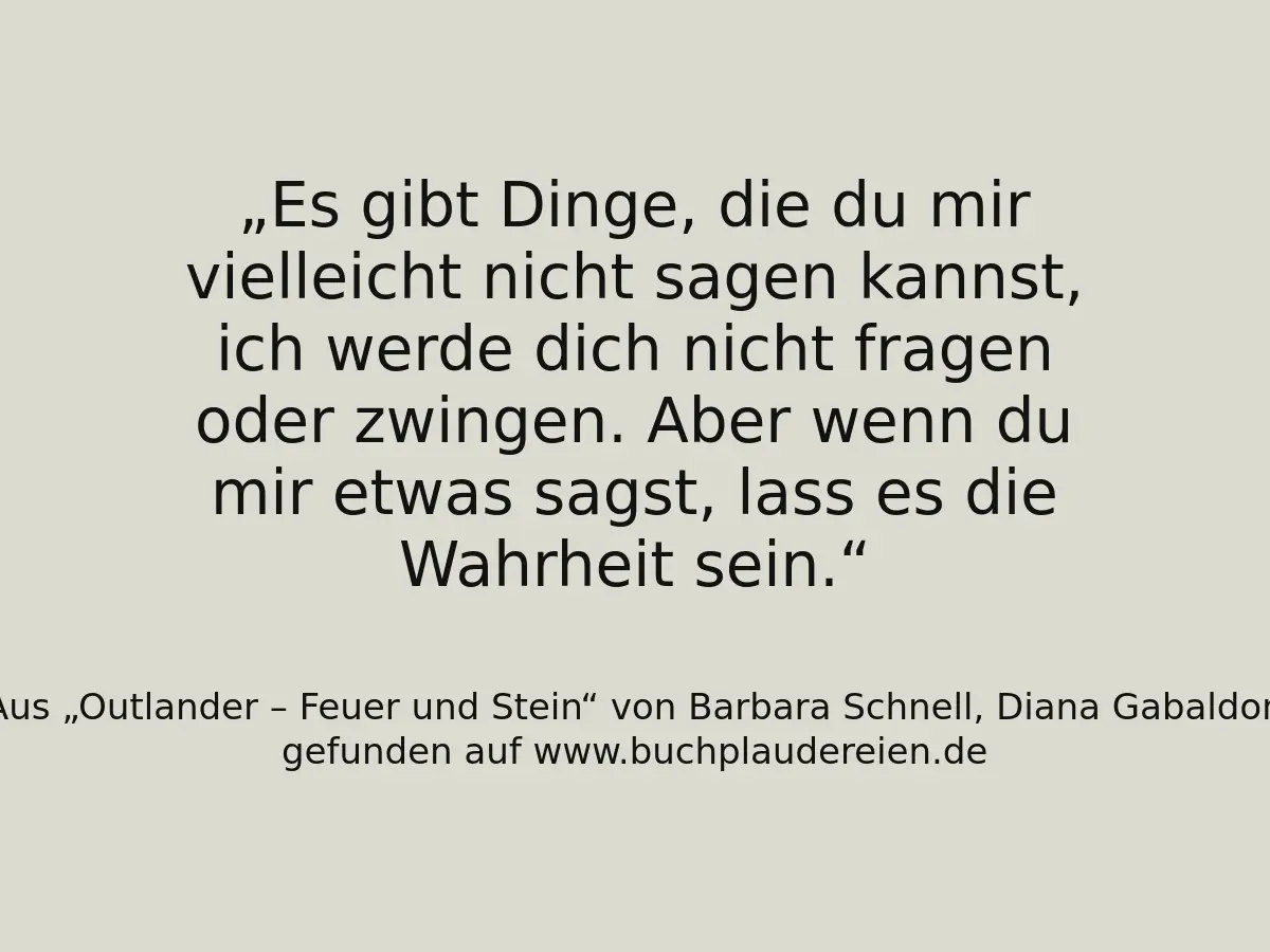 Es gibt Dinge, die du mir vielleicht nicht sagen kannst, ich werde dich nicht fragen oder zwingen. Aber wenn du mir etwas sagst, lass es die Wahrheit sein.