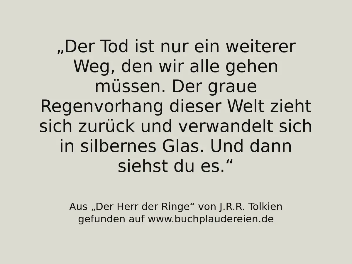Der Tod ist nur ein weiterer Weg, den wir alle gehen müssen. Der graue Regenvorhang dieser Welt zieht sich zurück und verwandelt sich in silbernes Glas. Und dann siehst du es.