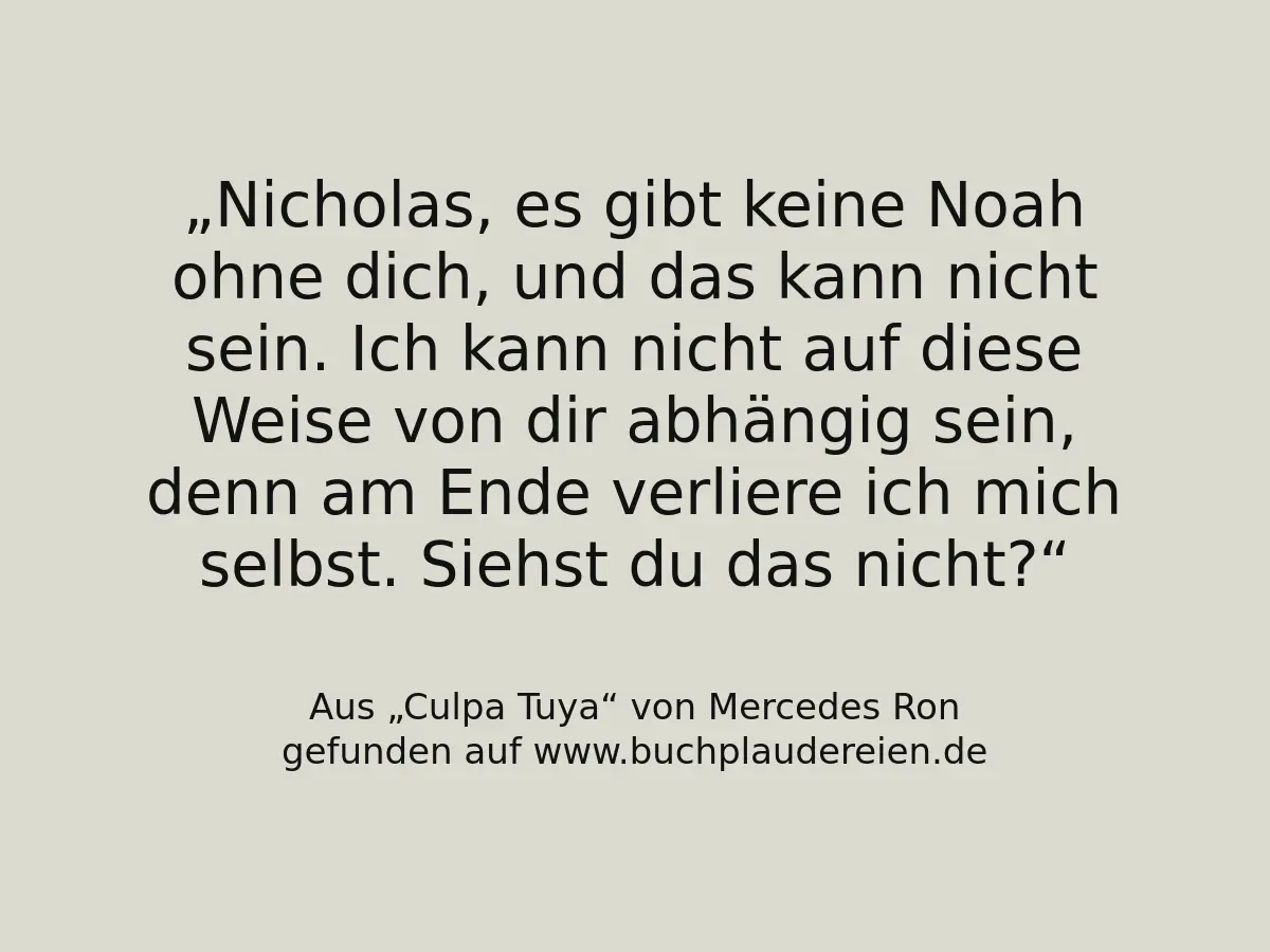 Nicholas, es gibt keine Noah ohne dich, und das kann nicht sein. Ich kann nicht auf diese Weise von dir abhängig sein, denn am Ende verliere ich mich selbst. Siehst du das nicht?