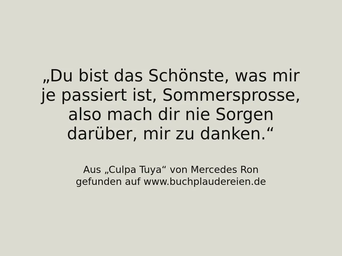 Du bist das Schönste, was mir je passiert ist, Sommersprosse, also mach dir nie Sorgen darüber, mir zu danken.
