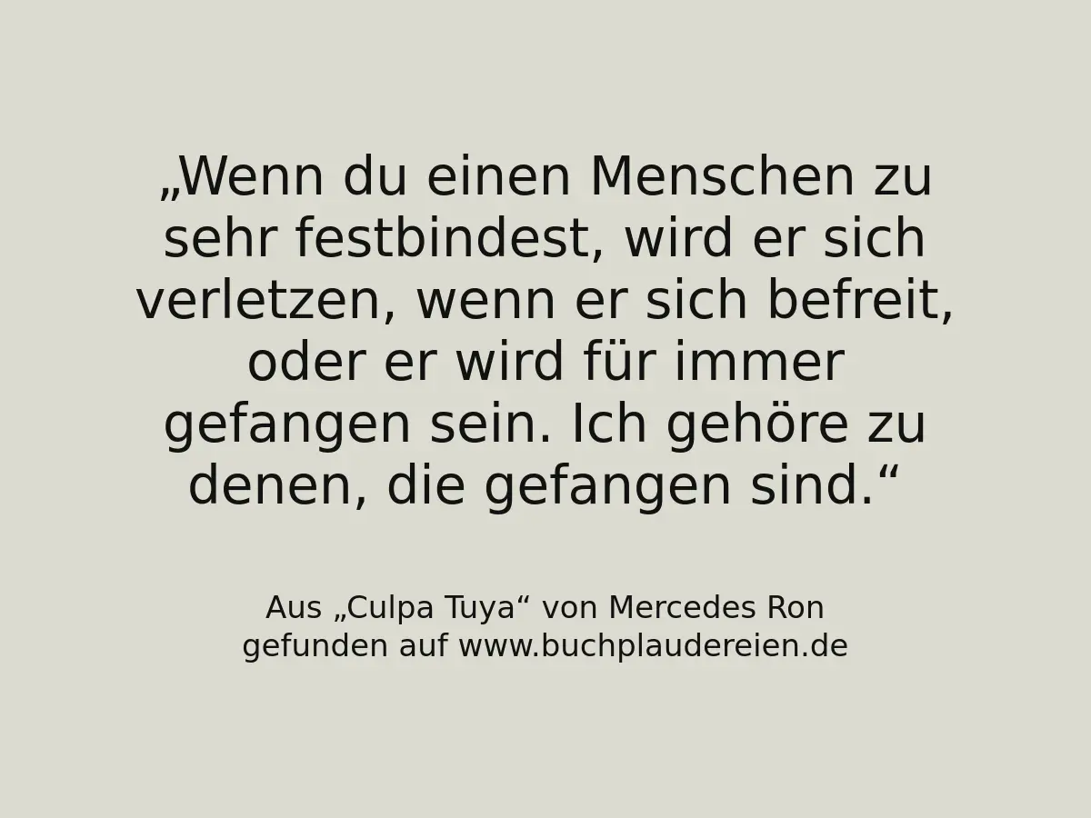 Wenn du einen Menschen zu sehr festbindest, wird er sich verletzen, wenn er sich befreit, oder er wird für immer gefangen sein. Ich gehöre zu denen, die gefangen sind.