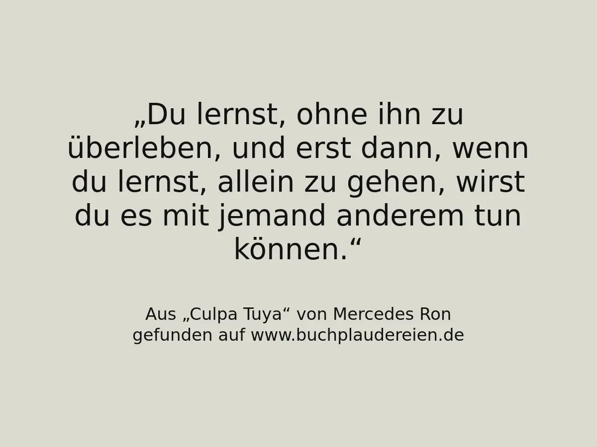 Du lernst, ohne ihn zu überleben, und erst dann, wenn du lernst, allein zu gehen, wirst du es mit jemand anderem tun können.