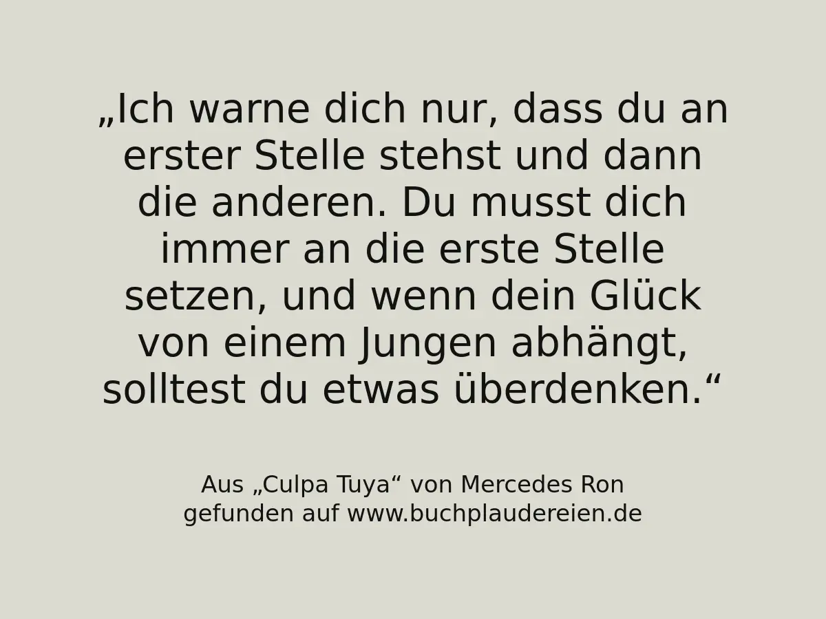 Ich warne dich nur, dass du an erster Stelle stehst und dann die anderen. Du musst dich immer an die erste Stelle setzen, und wenn dein Glück von einem Jungen abhängt, solltest du etwas überdenken.