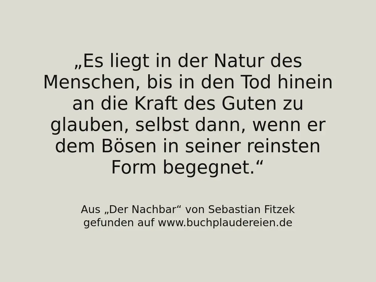 Es liegt in der Natur des Menschen, bis in den Tod hinein an die Kraft des Guten zu glauben, selbst dann, wenn er dem Bösen in seiner reinsten Form begegnet.