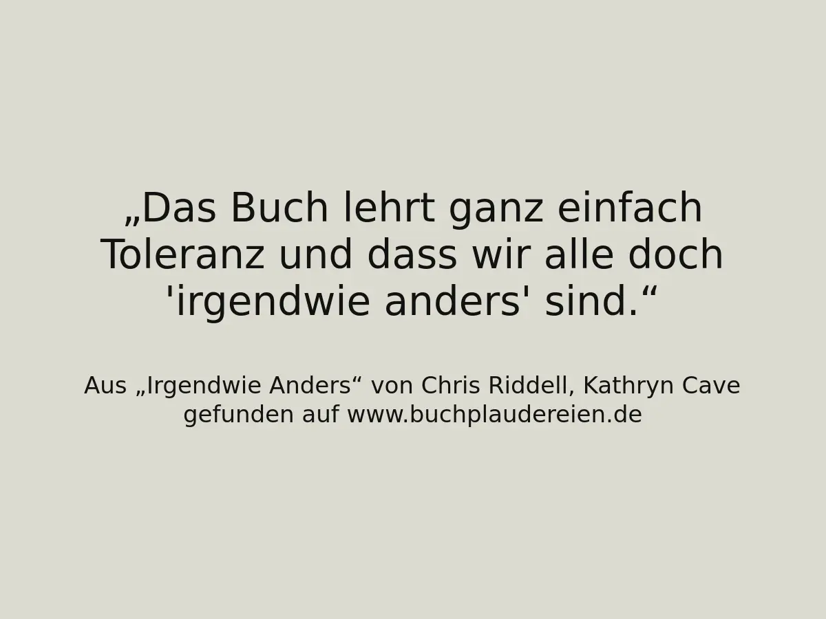 Das Buch lehrt ganz einfach Toleranz und dass wir alle doch 'irgendwie anders' sind.