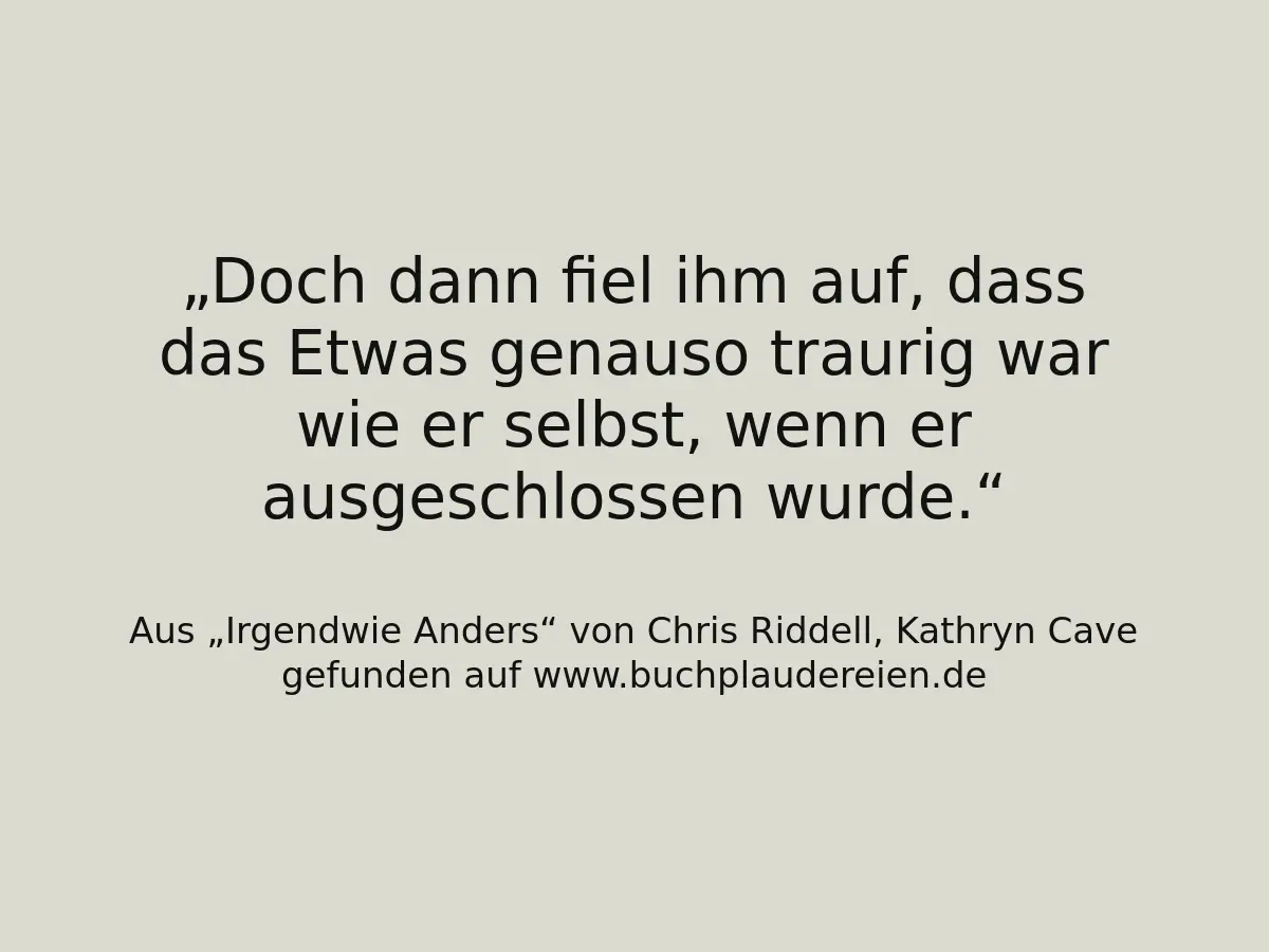 Doch dann fiel ihm auf, dass das Etwas genauso traurig war wie er selbst, wenn er ausgeschlossen wurde.