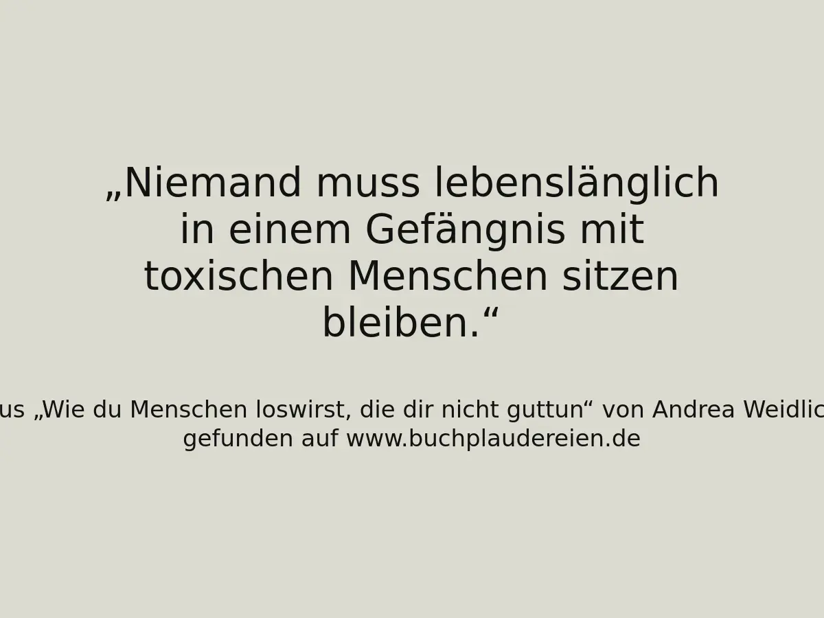 Niemand muss lebenslänglich in einem Gefängnis mit toxischen Menschen sitzen bleiben.