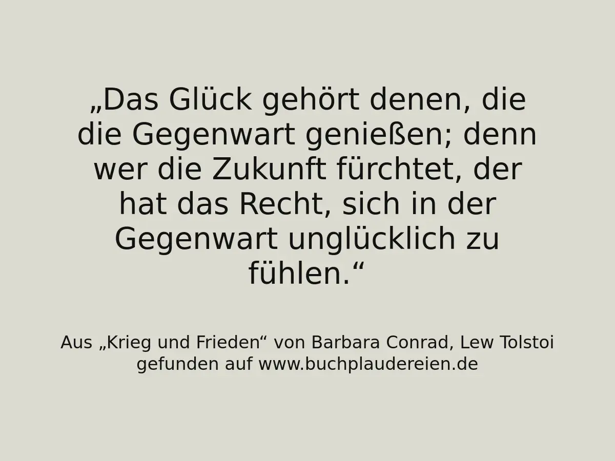 Das Glück gehört denen, die die Gegenwart genießen; denn wer die Zukunft fürchtet, der hat das Recht, sich in der Gegenwart unglücklich zu fühlen.