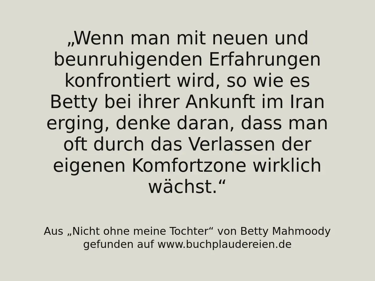 Wenn man mit neuen und beunruhigenden Erfahrungen konfrontiert wird, so wie es Betty bei ihrer Ankunft im Iran erging, denke daran, dass man oft durch das Verlassen der eigenen Komfortzone wirklich wächst.