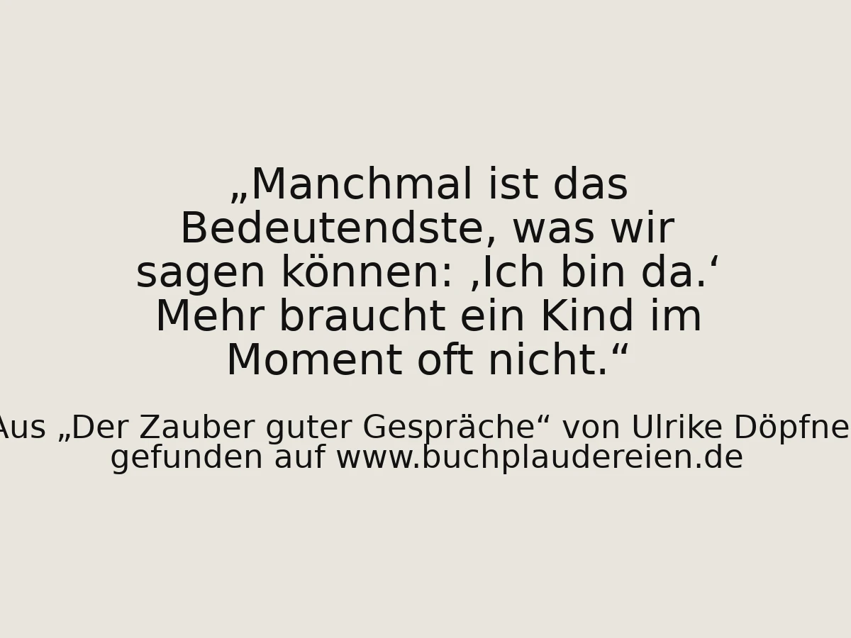 Manchmal ist das Bedeutendste, was wir sagen können: ‚Ich bin da.‘ Mehr braucht ein Kind im Moment oft nicht.