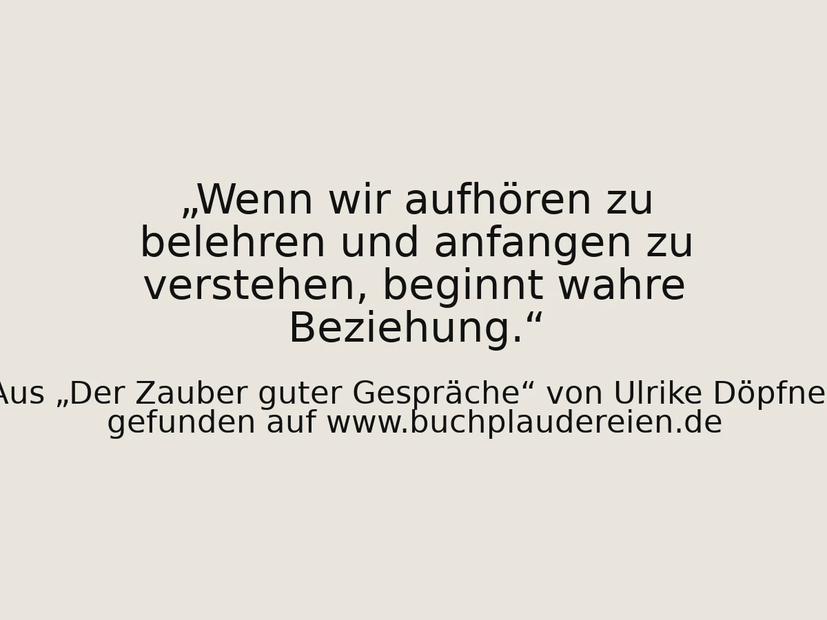 Wenn wir aufhören zu belehren und anfangen zu verstehen, beginnt wahre Beziehung.