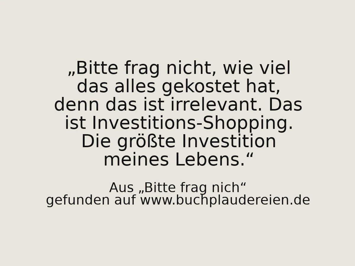 Bitte frag nicht, wie viel das alles gekostet hat, denn das ist irrelevant. Das ist Investitions-Shopping. Die größte Investition meines Lebens.